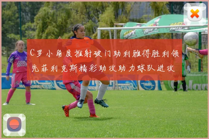 C罗小角度推射破门助利雅得胜利领先菲利克斯精彩助攻助力球队进攻