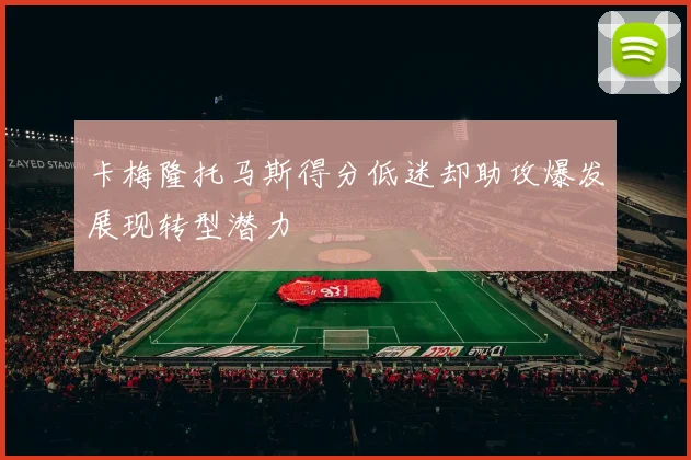 卡梅隆托马斯得分低迷却助攻爆发展现转型潜力