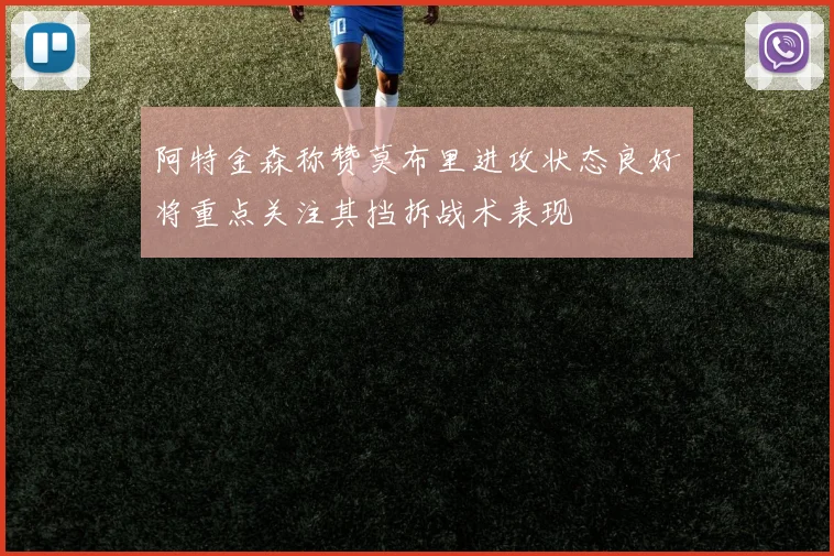 阿特金森称赞莫布里进攻状态良好将重点关注其挡拆战术表现
