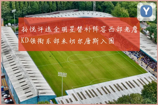 孙悦评选全明星替补阵容西部老詹KD领衔东部米切尔唐斯入围