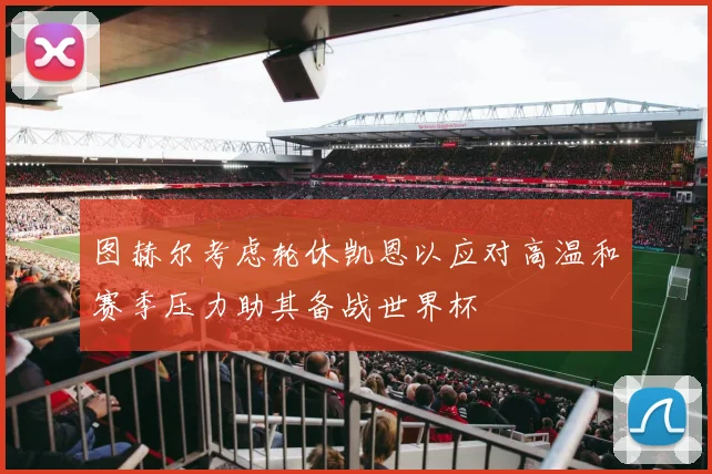 图赫尔考虑轮休凯恩以应对高温和赛季压力助其备战世界杯
