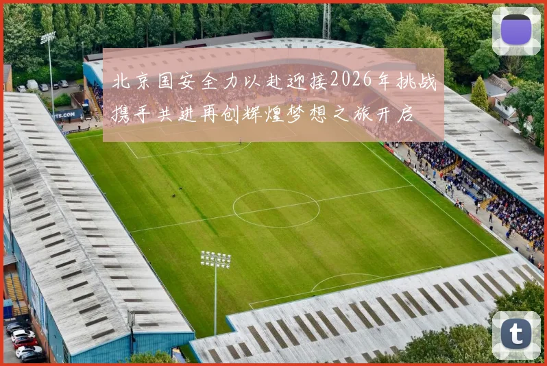 北京国安全力以赴迎接2026年挑战携手共进再创辉煌梦想之旅开启