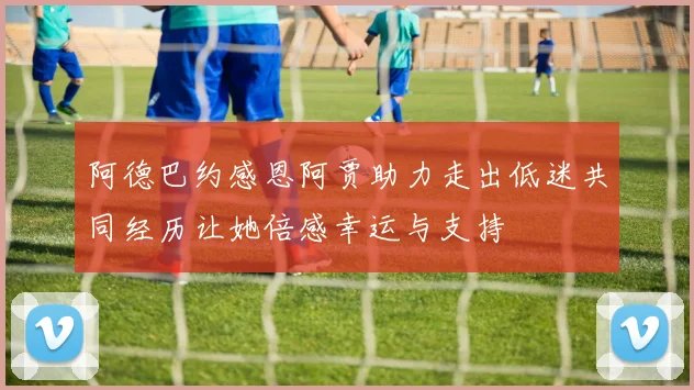 阿德巴约感恩阿贾助力走出低迷共同经历让她倍感幸运与支持