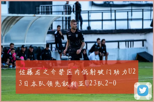 佐藤龙之介禁区内低射破门助力U23日本队领先叙利亚U23队2-0