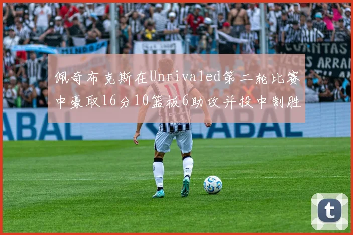 佩奇布克斯在Unrivaled第二轮比赛中豪取16分10篮板6助攻并投中制胜球