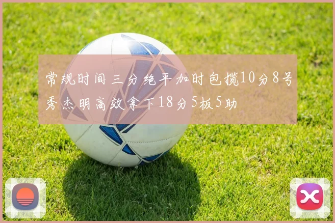 常规时间三分绝平加时包揽10分8号秀杰明高效拿下18分5板5助