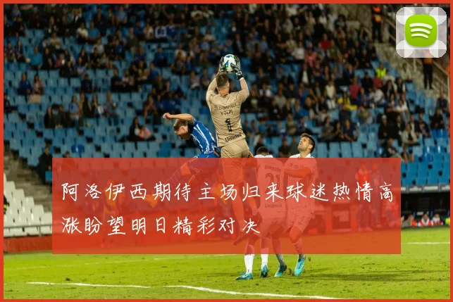 阿洛伊西期待主场归来球迷热情高涨盼望明日精彩对决