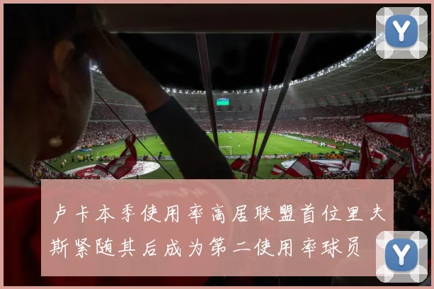 卢卡本季使用率高居联盟首位里夫斯紧随其后成为第二使用率球员
