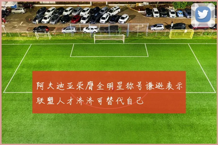 阿夫迪亚荣膺全明星称号谦逊表示联盟人才济济可替代自己