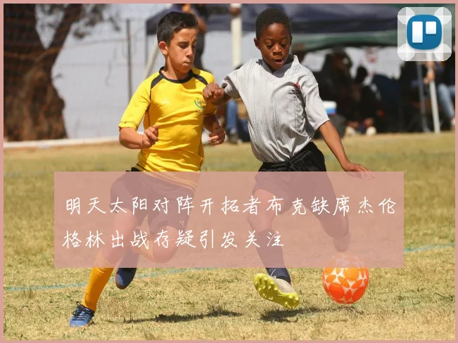 明天太阳对阵开拓者布克缺席杰伦格林出战存疑引发关注