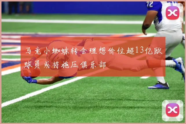 马竞小蜘蛛转会理想价位超13亿欧球员或将施压俱乐部