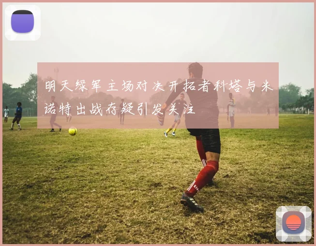 明天绿军主场对决开拓者科塔与米诺特出战存疑引发关注