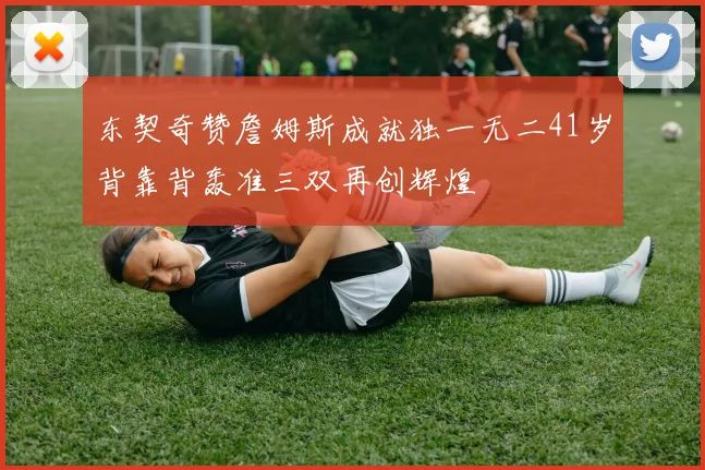 东契奇赞詹姆斯成就独一无二41岁背靠背轰准三双再创辉煌