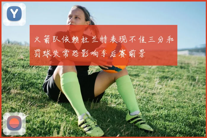 火箭队依赖杜兰特表现不佳三分和罚球失常恐影响季后赛前景