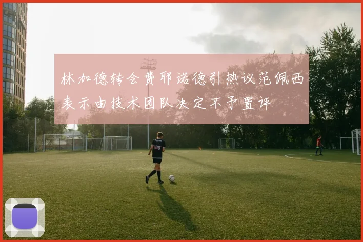 林加德转会费耶诺德引热议范佩西表示由技术团队决定不予置评