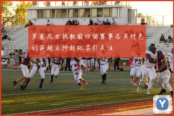 罗塞尼尔执教前四场赛事各具特色创英超主帅新纪录引关注